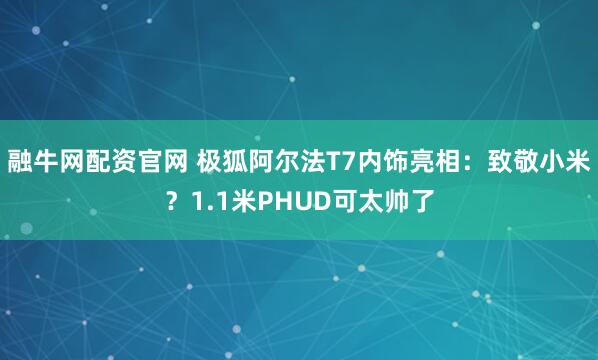 融牛网配资官网 极狐阿尔法T7内饰亮相：致敬小米？1.1米PHUD可太帅了