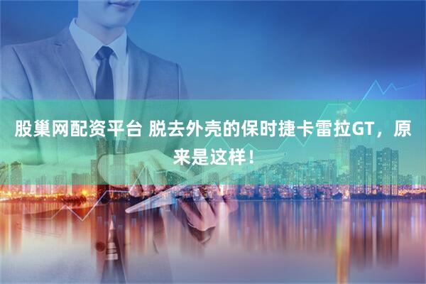 股巢网配资平台 脱去外壳的保时捷卡雷拉GT，原来是这样！