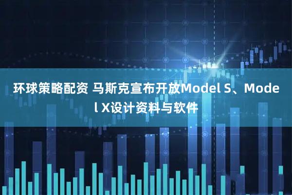 环球策略配资 马斯克宣布开放Model S、Model X设计资料与软件