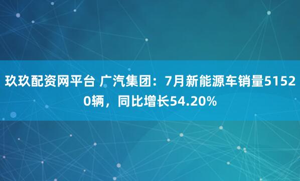 玖玖配资网平台 广汽集团：7月新能源车销量51520辆，同比增长54.20%