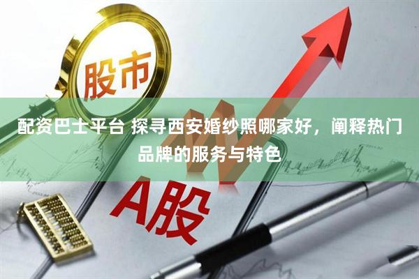 配资巴士平台 探寻西安婚纱照哪家好，阐释热门品牌的服务与特色