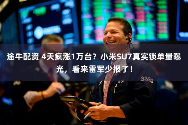 途牛配资 4天疯涨1万台？小米SU7真实锁单量曝光，看来雷军少报了！
