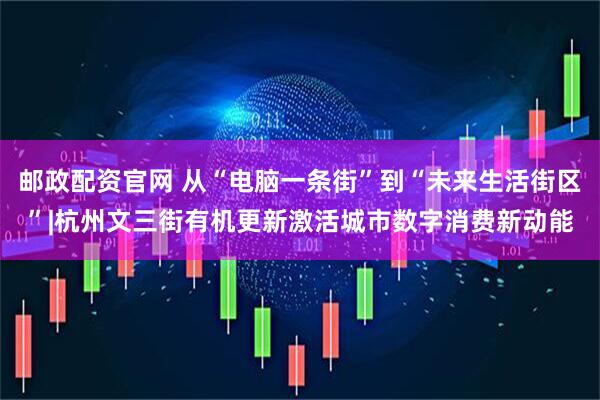 邮政配资官网 从“电脑一条街”到“未来生活街区”|杭州文三街有机更新激活城市数字消费新动能
