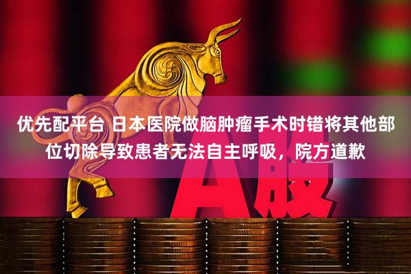 优先配平台 日本医院做脑肿瘤手术时错将其他部位切除导致患者无法自主呼吸，院方道歉