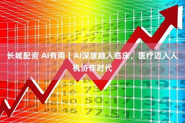 长城配资 AI有用丨AI深度融入临床，医疗迈入人机协作时代