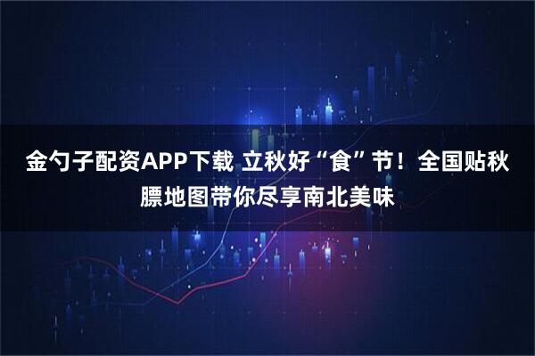 金勺子配资APP下载 立秋好“食”节！全国贴秋膘地图带你尽享南北美味