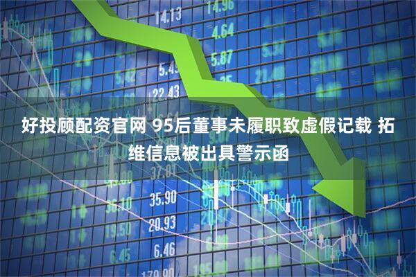 好投顾配资官网 95后董事未履职致虚假记载 拓维信息被出具警示函