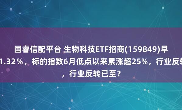 国睿信配平台 生物科技ETF招商(159849)早盘再涨1.32％，标的指数6月低点以来累涨超25%，行业反转已至？