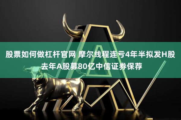 股票如何做杠杆官网 摩尔线程连亏4年半拟发H股 去年A股募80亿中信证券保荐