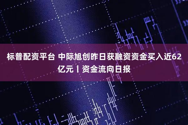 标普配资平台 中际旭创昨日获融资资金买入近62亿元丨资金流向日报