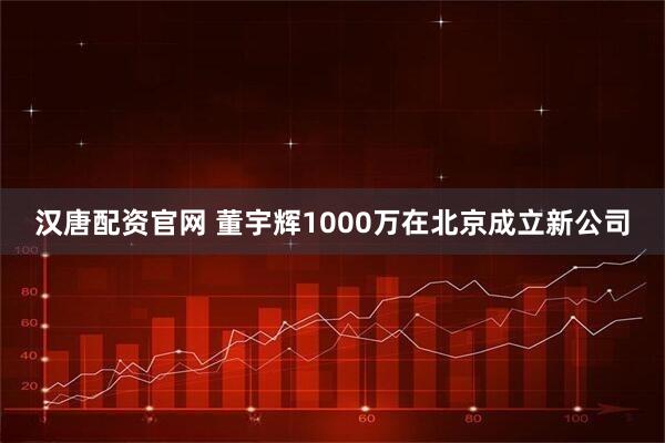汉唐配资官网 董宇辉1000万在北京成立新公司