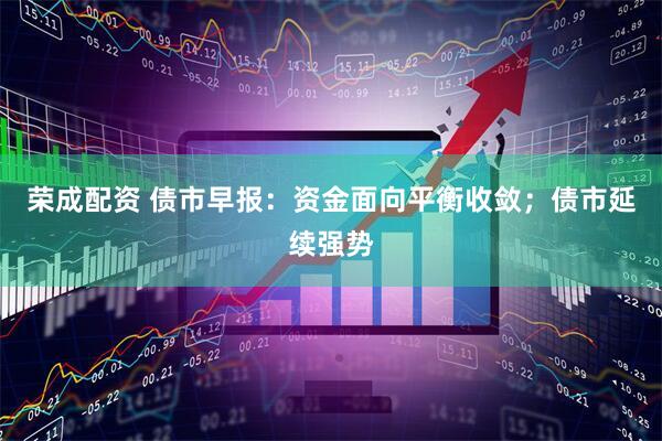 荣成配资 债市早报：资金面向平衡收敛；债市延续强势
