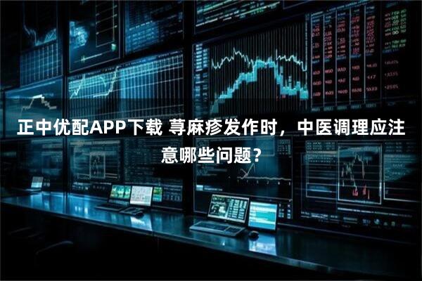 正中优配APP下载 荨麻疹发作时，中医调理应注意哪些问题？
