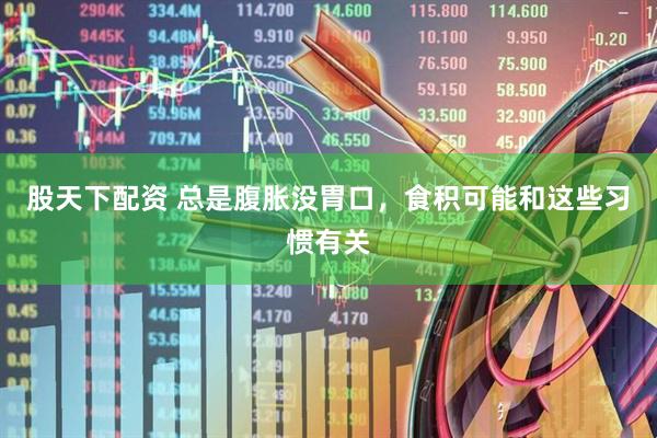 股天下配资 总是腹胀没胃口，食积可能和这些习惯有关