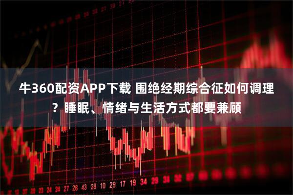 牛360配资APP下载 围绝经期综合征如何调理？睡眠、情绪与生活方式都要兼顾