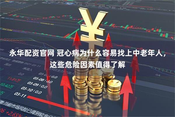 永华配资官网 冠心病为什么容易找上中老年人，这些危险因素值得了解