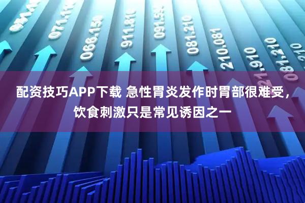 配资技巧APP下载 急性胃炎发作时胃部很难受，饮食刺激只是常见诱因之一
