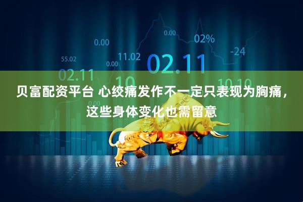 贝富配资平台 心绞痛发作不一定只表现为胸痛，这些身体变化也需留意