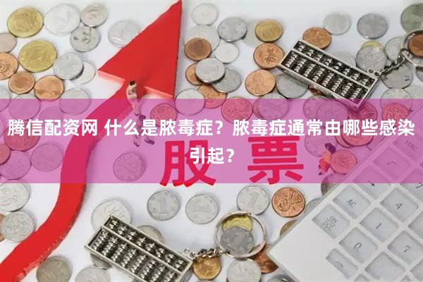 腾信配资网 什么是脓毒症？脓毒症通常由哪些感染引起？