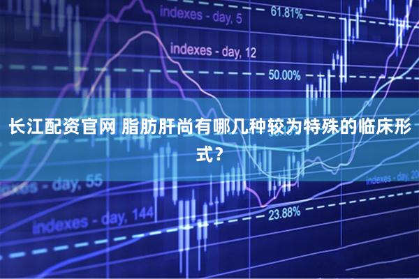 长江配资官网 脂肪肝尚有哪几种较为特殊的临床形式？