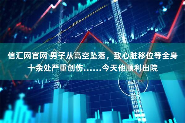 信汇网官网 男子从高空坠落，致心脏移位等全身十余处严重创伤……今天他顺利出院