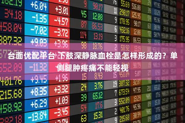 台面优配平台 下肢深静脉血栓是怎样形成的？单侧腿肿疼痛不能轻视