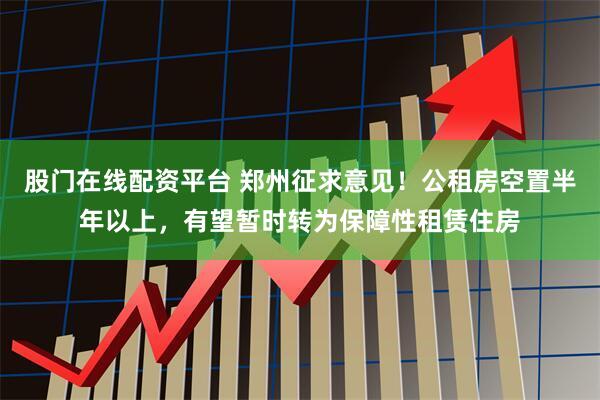 股门在线配资平台 郑州征求意见！公租房空置半年以上，有望暂时转为保障性租赁住房