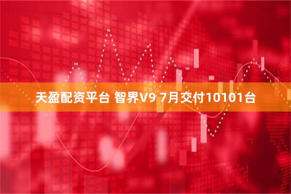 天盈配资平台 智界V9 7月交付10101台