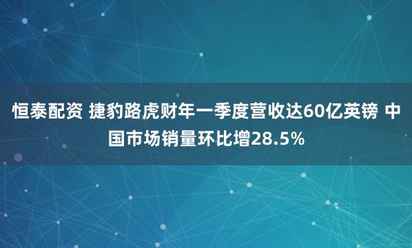 恒泰配资 捷豹路虎财年一季度营收达60亿英镑 中国市场销量环比增28.5%