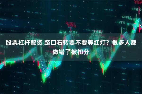 股票杠杆配资 路口右转要不要等红灯？很多人都做错了被扣分