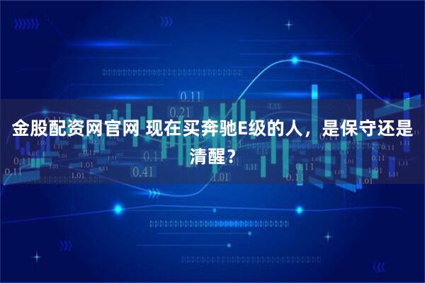 金股配资网官网 现在买奔驰E级的人,是保守还是清醒?