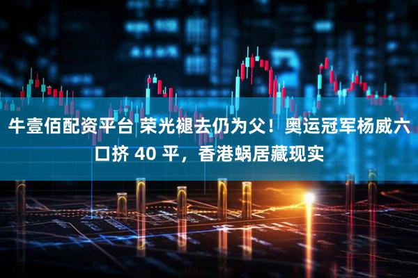 牛壹佰配资平台 荣光褪去仍为父！奥运冠军杨威六口挤 40 平，香港蜗居藏现实