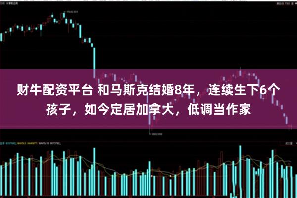 财牛配资平台 和马斯克结婚8年，连续生下6个孩子，如今定居加拿大，低调当作家
