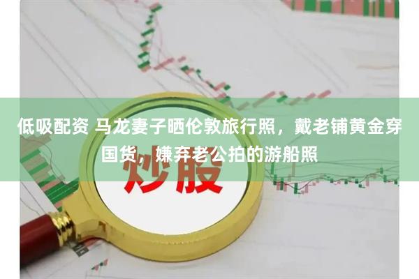 低吸配资 马龙妻子晒伦敦旅行照，戴老铺黄金穿国货，嫌弃老公拍的游船照