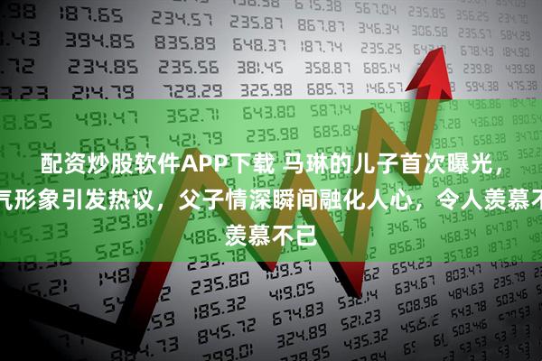 配资炒股软件APP下载 马琳的儿子首次曝光，帅气形象引发热议，父子情深瞬间融化人心，令人羡慕不已