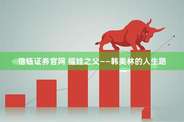 信钰证券官网 福娃之父——韩美林的人生路
