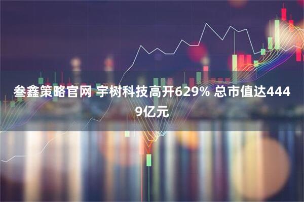叁鑫策略官网 宇树科技高开629% 总市值达4449亿元