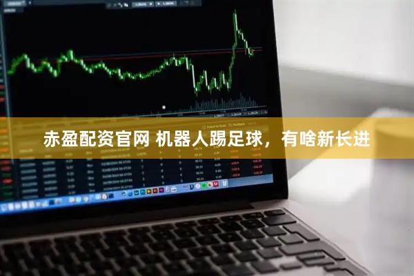 赤盈配资官网 机器人踢足球，有啥新长进