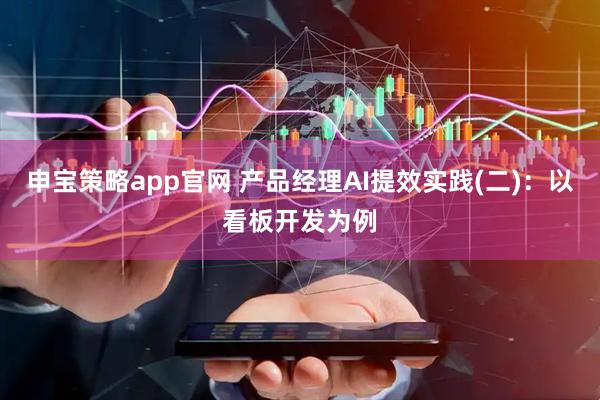 申宝策略app官网 产品经理AI提效实践(二)：以看板开发为例