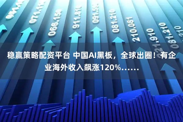 稳赢策略配资平台 中国AI黑板，全球出圈！有企业海外收入飙涨120%……