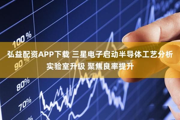 弘益配资APP下载 三星电子启动半导体工艺分析实验室升级 聚焦良率提升