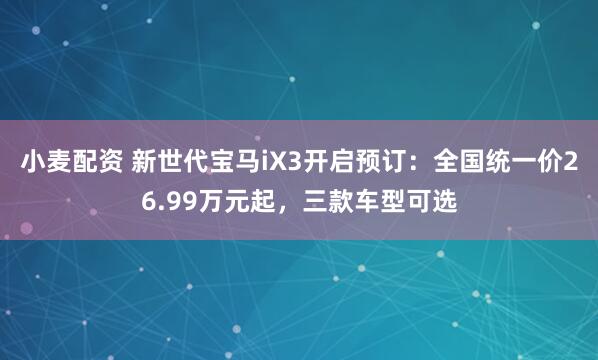 小麦配资 新世代宝马iX3开启预订：全国统一价26.99万元起，三款车型可选