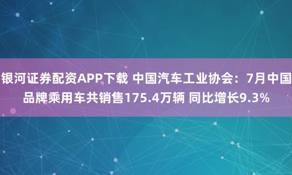 银河证券配资APP下载 中国汽车工业协会：7月中国品牌乘用车共销售175.4万辆 同比增长9.3%