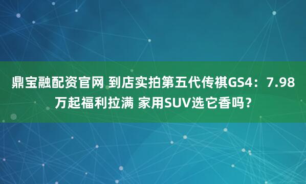 鼎宝融配资官网 到店实拍第五代传祺GS4：7.98万起福利拉满 家用SUV选它香吗？
