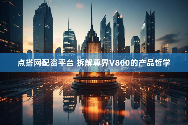 点搭网配资平台 拆解尊界V800的产品哲学